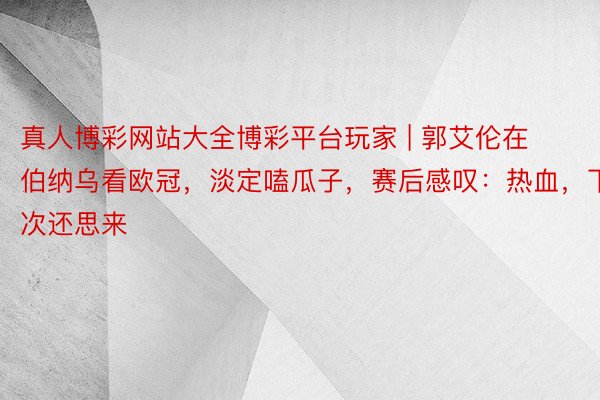 真人博彩网站大全博彩平台玩家 | 郭艾伦在伯纳乌看欧冠，淡定嗑瓜子，赛后感叹：热血，下次还思来
