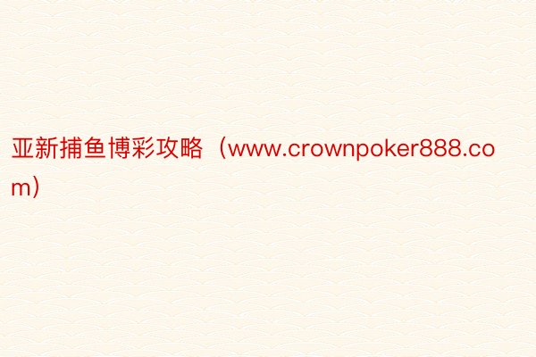 亚新捕鱼博彩攻略（www.crownpoker888.com）