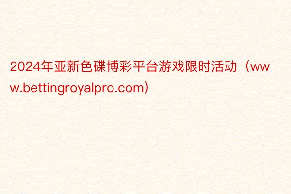 2024年亚新色碟博彩平台游戏限时活动（www.bettingroyalpro.com）