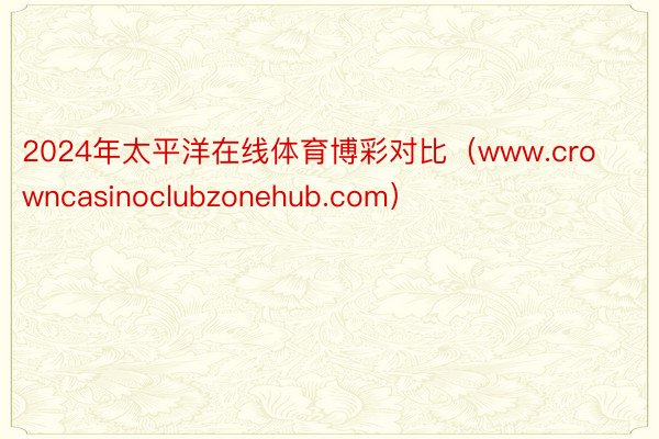 2024年太平洋在线体育博彩对比（www.crowncasinoclubzonehub.com）
