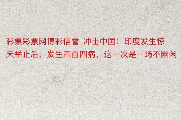彩票彩票网博彩信誉_冲击中国！印度发生惊天举止后，发生四百四病，这一次是一场不幽闲