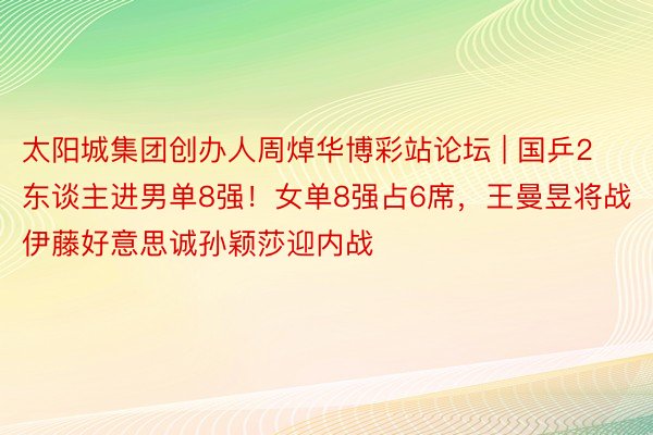 太阳城集团创办人周焯华博彩站论坛 | 国乒2东谈主进男单8强！女单8强占6席，王曼昱将战伊藤好意思诚孙颖莎迎内战
