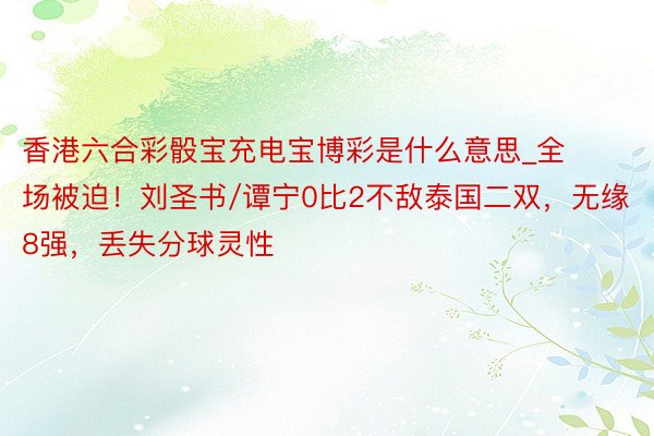 香港六合彩骰宝充电宝博彩是什么意思_全场被迫！刘圣书/谭宁0比2不敌泰国二双，无缘8强，丢失分球灵性