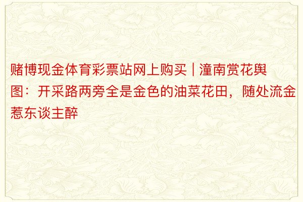 赌博现金体育彩票站网上购买 | 潼南赏花舆图：开采路两旁全是金色的油菜花田，随处流金惹东谈主醉
