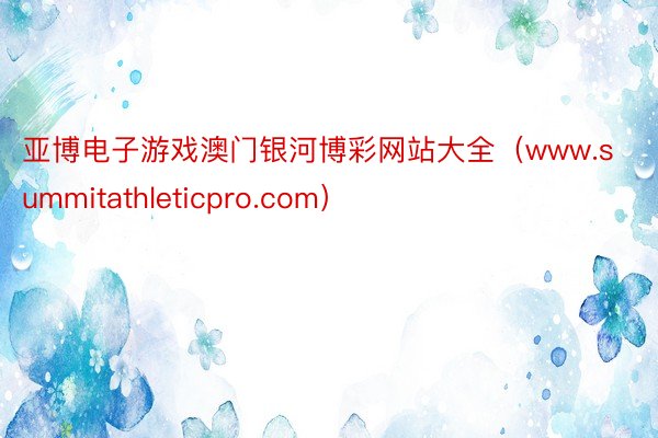 亚博电子游戏澳门银河博彩网站大全（www.summitathleticpro.com）