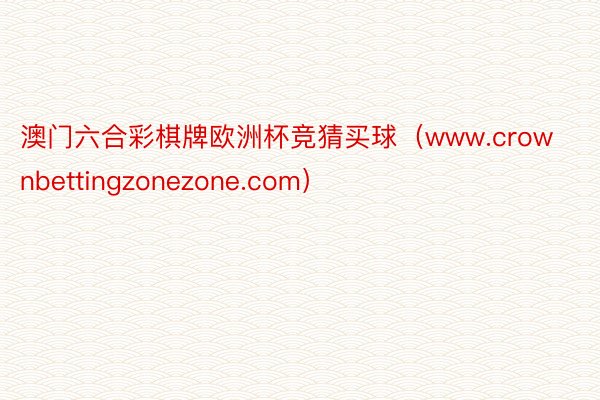 澳门六合彩棋牌欧洲杯竞猜买球（www.crownbettingzonezone.com）