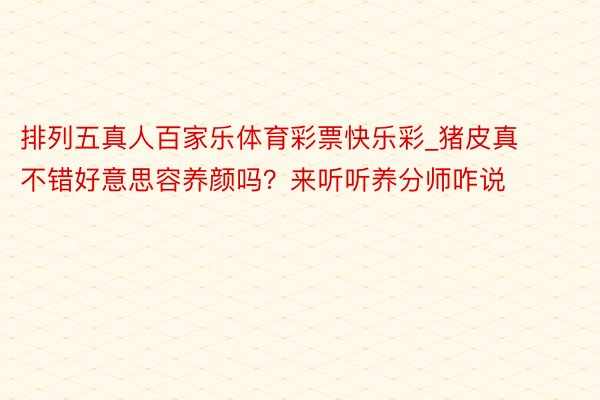 排列五真人百家乐体育彩票快乐彩_猪皮真不错好意思容养颜吗？来听听养分师咋说