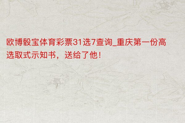 欧博骰宝体育彩票31选7查询_重庆第一份高选取式示知书，送给了他！
