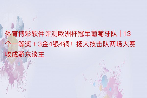 体育博彩软件评测欧洲杯冠军葡萄牙队 | 13个一等奖﹢3金4银4铜！扬大技击队两场大赛收成骄东谈主