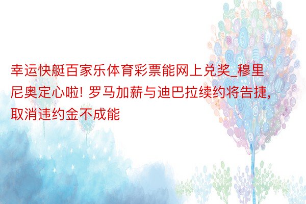 幸运快艇百家乐体育彩票能网上兑奖_穆里尼奥定心啦! 罗马加薪与迪巴拉续约将告捷, 取消违约金不成能