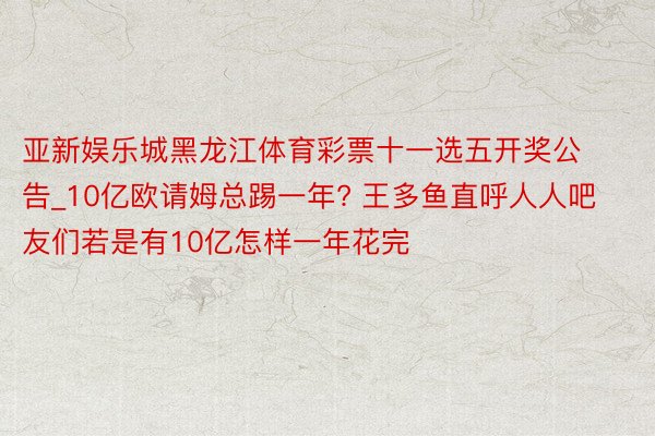 亚新娱乐城黑龙江体育彩票十一选五开奖公告_10亿欧请姆总踢一年? 王多鱼直呼人人吧友们若是有10亿怎样一年花完