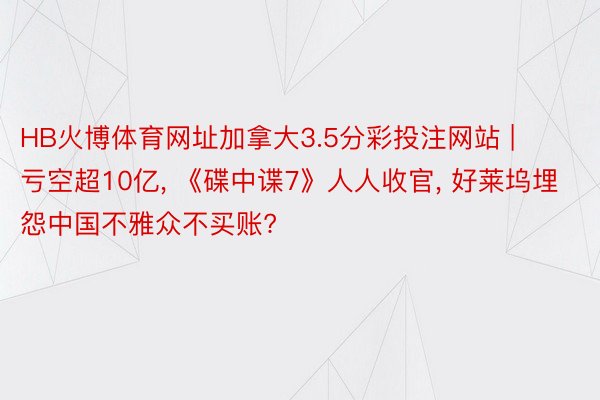 HB火博体育网址加拿大3.5分彩投注网站 | 亏空超10亿, 《碟中谍7》人人收官, 好莱坞埋怨中国不雅众不买账?