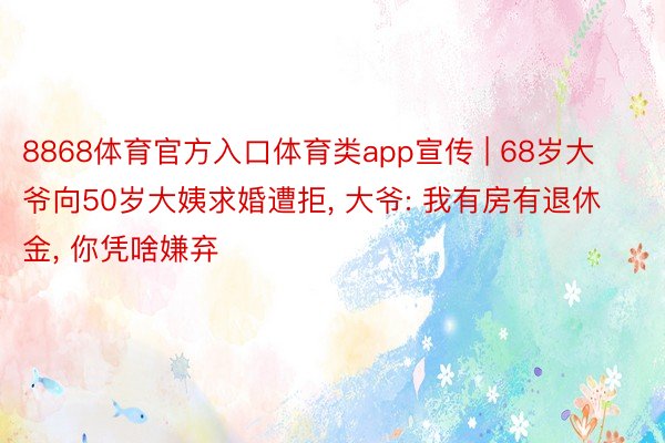8868体育官方入口体育类app宣传 | 68岁大爷向50岁大姨求婚遭拒, 大爷: 我有房有退休金, 你凭啥嫌弃