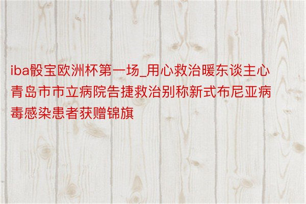 iba骰宝欧洲杯第一场_用心救治暖东谈主心 青岛市市立病院告捷救治别称新式布尼亚病毒感染患者获赠锦旗