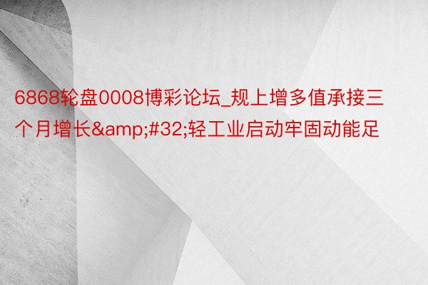 6868轮盘0008博彩论坛_规上增多值承接三个月增长&#32;轻工业启动牢固动能足