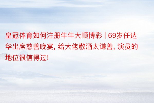 皇冠体育如何注册牛牛大顺博彩 | 69岁任达华出席慈善晚宴, 给大佬敬酒太谦善, 演员的地位很信得过!