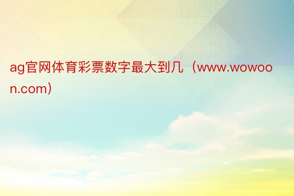 ag官网体育彩票数字最大到几（www.wowoon.com）
