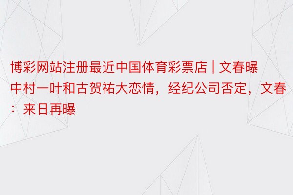博彩网站注册最近中国体育彩票店 | 文春曝中村一叶和古贺祐大恋情，经纪公司否定，文春：来日再曝