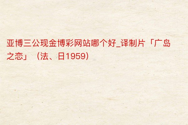 亚博三公现金博彩网站哪个好_译制片「广岛之恋」（法、日1959）