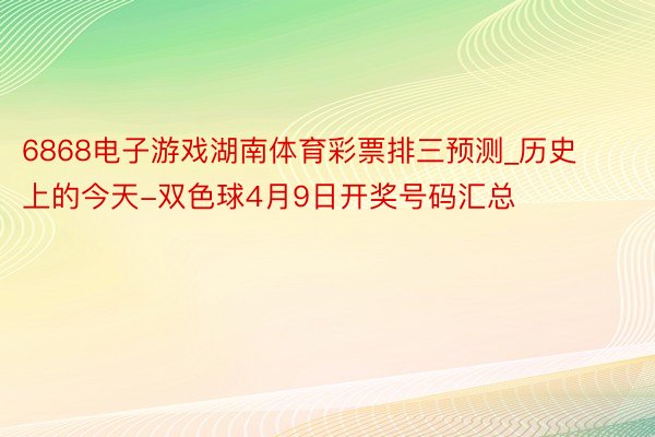 6868电子游戏湖南体育彩票排三预测_历史上的今天-双色球4月9日开奖号码汇总