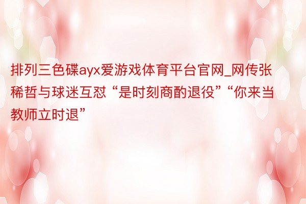 排列三色碟ayx爱游戏体育平台官网_网传张稀哲与球迷互怼 “是时刻商酌退役” “你来当教师立时退”