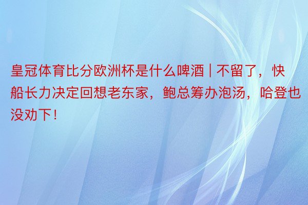 皇冠体育比分欧洲杯是什么啤酒 | 不留了，快船长力决定回想老东家，鲍总筹办泡汤，哈登也没劝下！