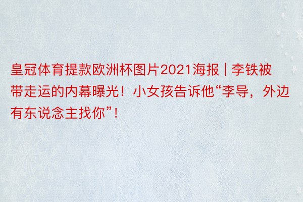 皇冠体育提款欧洲杯图片2021海报 | 李铁被带走运的内幕曝光！小女孩告诉他“李导，外边有东说念主找你”！