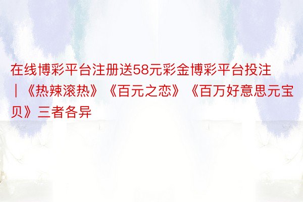 在线博彩平台注册送58元彩金博彩平台投注 | 《热辣滚热》《百元之恋》《百万好意思元宝贝》三者各异