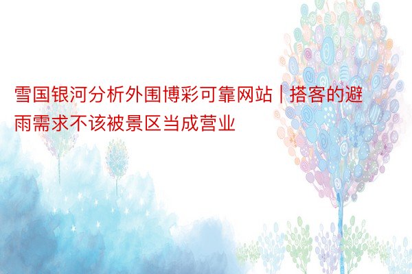 雪国银河分析外围博彩可靠网站 | 搭客的避雨需求不该被景区当成营业