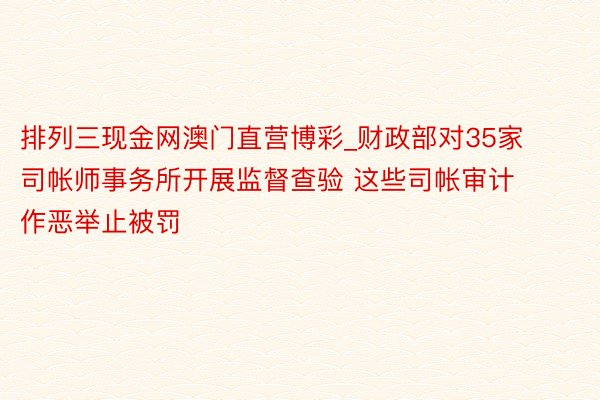 排列三现金网澳门直营博彩_财政部对35家司帐师事务所开展监督查验 这些司帐审计作恶举止被罚