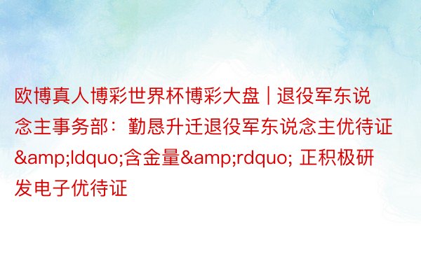 欧博真人博彩世界杯博彩大盘 | 退役军东说念主事务部：勤恳升迁退役军东说念主优待证&ldquo;含金量&rdquo; 正积极研发电子优待证