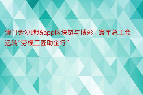 澳门金沙赌场app区块链与博彩 | 寰宇总工会运转“劳模工匠助企行”
