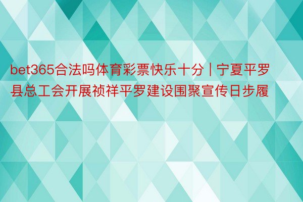 bet365合法吗体育彩票快乐十分 | 宁夏平罗县总工会开展祯祥平罗建设围聚宣传日步履