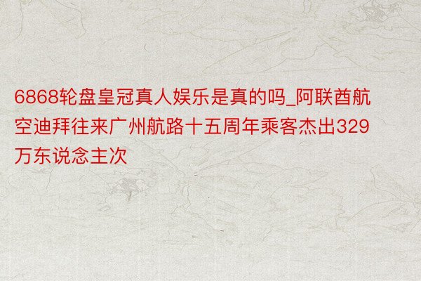 6868轮盘皇冠真人娱乐是真的吗_阿联酋航空迪拜往来广州航路十五周年乘客杰出329万东说念主次