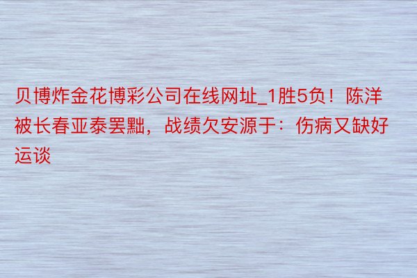 贝博炸金花博彩公司在线网址_1胜5负！陈洋被长春亚泰罢黜，战绩欠安源于：伤病又缺好运谈