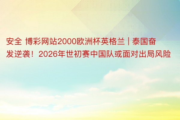 安全 博彩网站2000欧洲杯英格兰 | 泰国奋发逆袭！2026年世初赛中国队或面对出局风险
