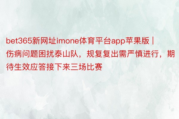 bet365新网址imone体育平台app苹果版 | 伤病问题困扰泰山队，规复复出需严慎进行，期待生效应答接下来三场比赛