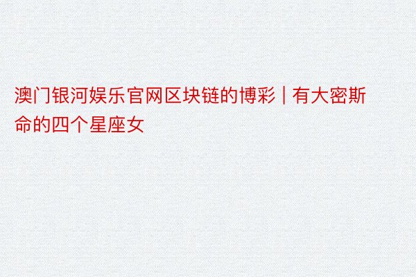 澳门银河娱乐官网区块链的博彩 | 有大密斯命的四个星座女