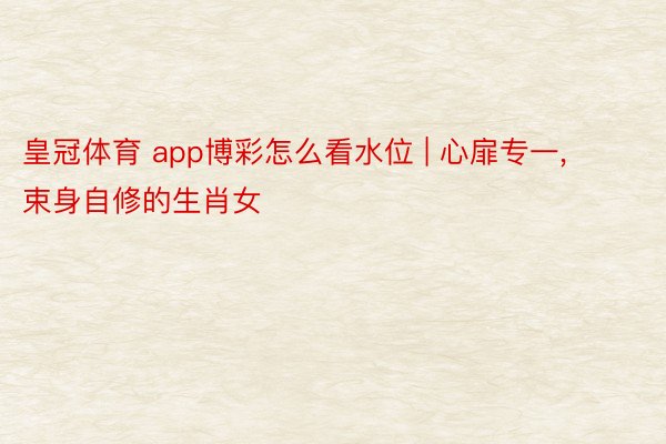 皇冠体育 app博彩怎么看水位 | 心扉专一, 束身自修的生肖女