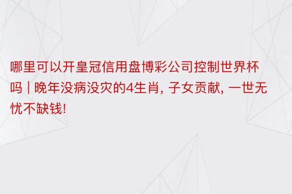 哪里可以开皇冠信用盘博彩公司控制世界杯吗 | 晚年没病没灾的4生肖, 子女贡献, 一世无忧不缺钱!