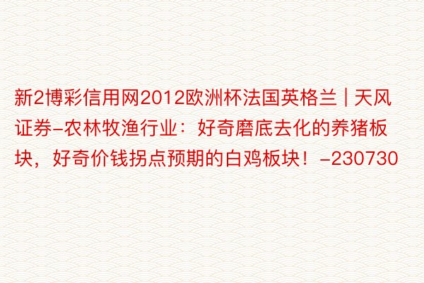 新2博彩信用网2012欧洲杯法国英格兰 | 天风证券-农林牧渔行业：好奇磨底去化的养猪板块，好奇价钱拐点预期的白鸡板块！-230730