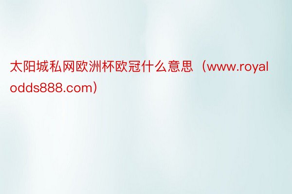 太阳城私网欧洲杯欧冠什么意思（www.royalodds888.com）