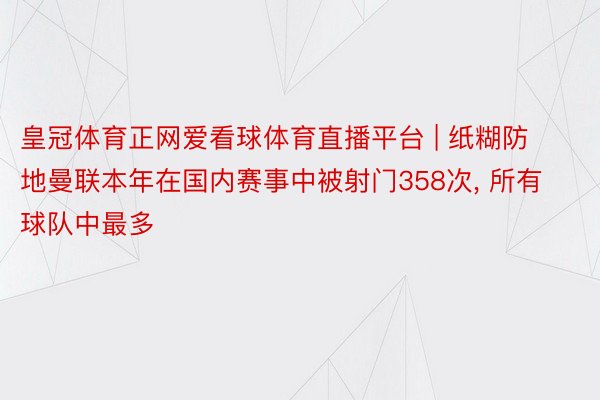 皇冠体育正网爱看球体育直播平台 | 纸糊防地曼联本年在国内赛事中被射门358次, 所有球队中最多