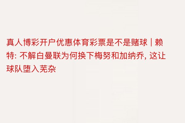真人博彩开户优惠体育彩票是不是赌球 | 赖特: 不解白曼联为何换下梅努和加纳乔, 这让球队堕入芜杂