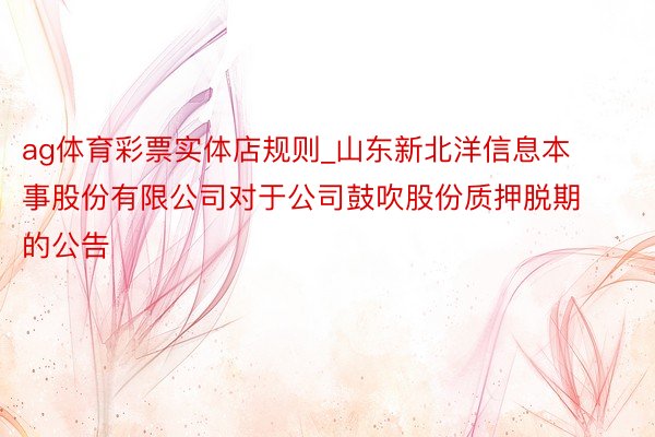ag体育彩票实体店规则_山东新北洋信息本事股份有限公司对于公司鼓吹股份质押脱期的公告