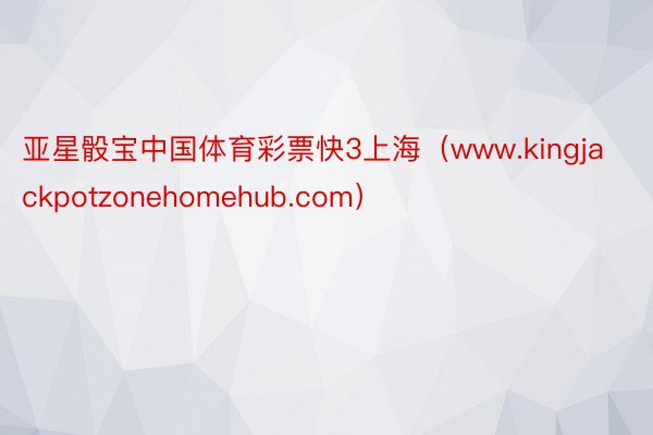亚星骰宝中国体育彩票快3上海（www.kingjackpotzonehomehub.com）