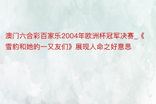 澳门六合彩百家乐2004年欧洲杯冠军决赛_《雪豹和她的一又友们》展现人命之好意思