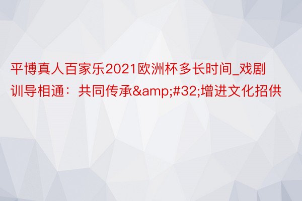 平博真人百家乐2021欧洲杯多长时间_戏剧训导相通：共同传承&#32;增进文化招供