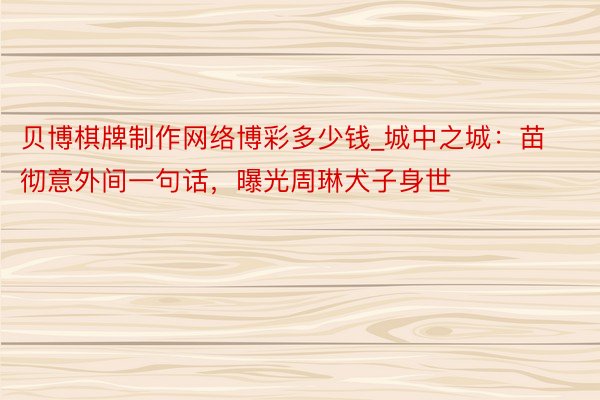 贝博棋牌制作网络博彩多少钱_城中之城：苗彻意外间一句话，曝光周琳犬子身世