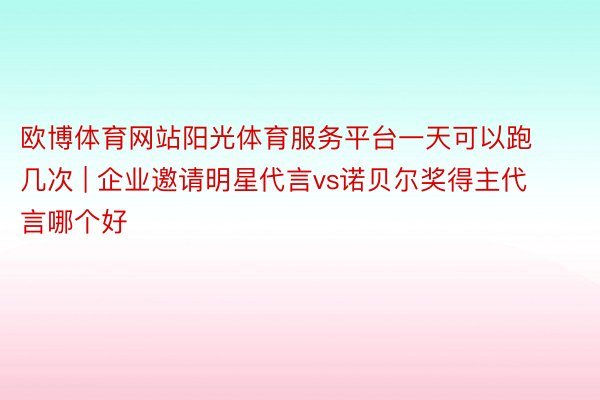 欧博体育网站阳光体育服务平台一天可以跑几次 | 企业邀请明星代言vs诺贝尔奖得主代言哪个好